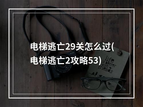 电梯逃亡29关怎么过(电梯逃亡2攻略53)