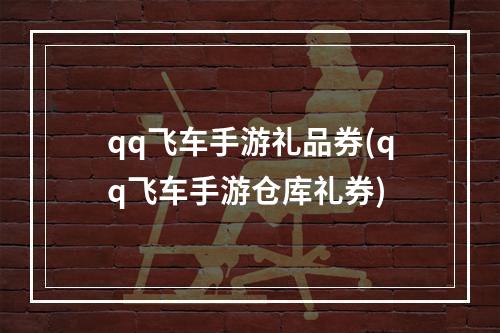 qq飞车手游礼品券(qq飞车手游仓库礼券)