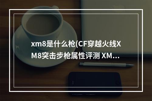 xm8是什么枪(CF穿越火线XM8突击步枪属性评测 XM8怎么样)