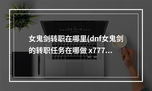 女鬼剑转职在哪里(dnf女鬼剑的转职任务在哪做 x777777 com攻略)