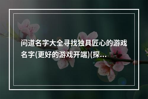 问道名字大全寻找独具匠心的游戏名字(更好的游戏开端)(探究最拉风的问道游戏名字独特魅力散发着诱人力量(开启游戏之旅))