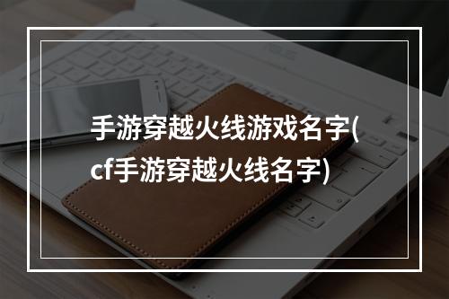 手游穿越火线游戏名字(cf手游穿越火线名字)