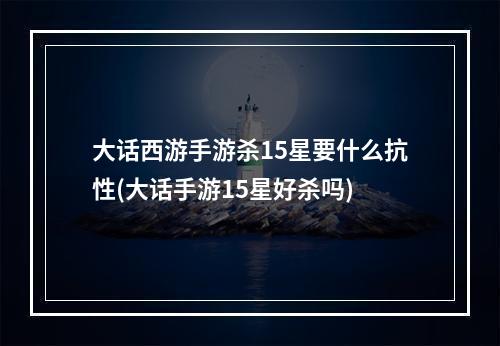 大话西游手游杀15星要什么抗性(大话手游15星好杀吗)