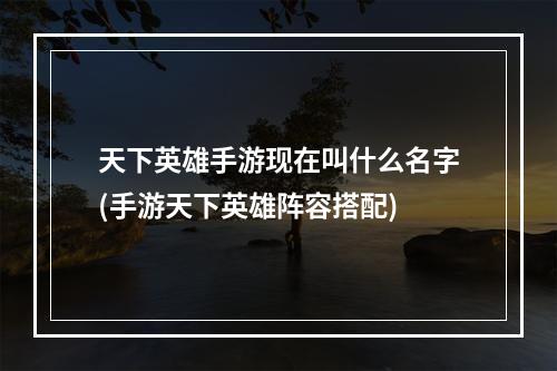 天下英雄手游现在叫什么名字(手游天下英雄阵容搭配)