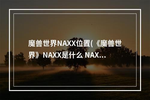 魔兽世界NAXX位置(《魔兽世界》NAXX是什么 NAXX介绍 )