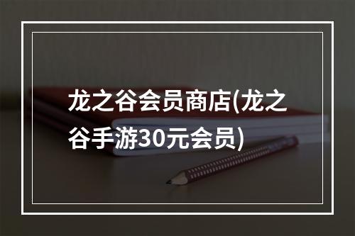 龙之谷会员商店(龙之谷手游30元会员)