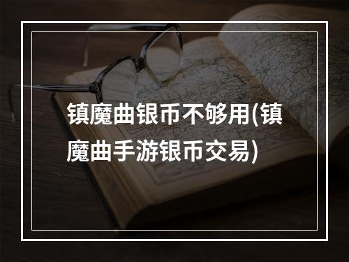 镇魔曲银币不够用(镇魔曲手游银币交易)