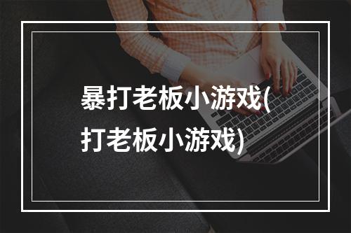 暴打老板小游戏(打老板小游戏)