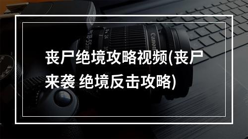 丧尸绝境攻略视频(丧尸来袭 绝境反击攻略)