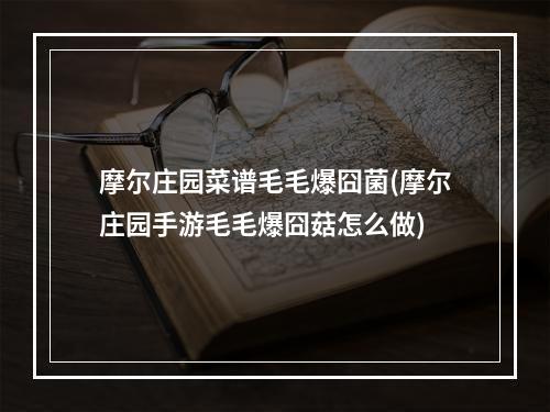 摩尔庄园菜谱毛毛爆囧菌(摩尔庄园手游毛毛爆囧菇怎么做)