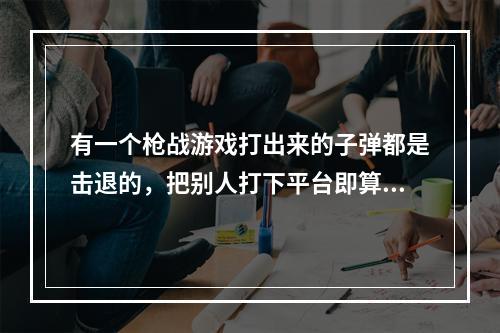 有一个枪战游戏打出来的子弹都是击退的，把别人打下平台即算胜利的是什么游戏叫什么名字(胜利的游戏)