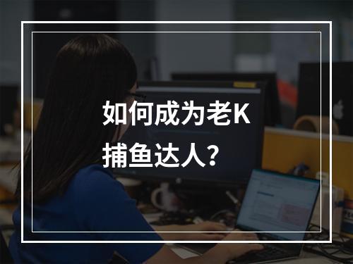 如何成为老K捕鱼达人？