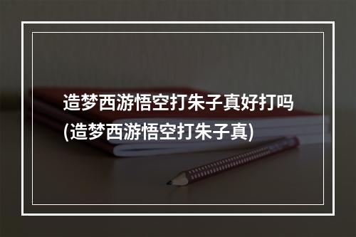 造梦西游悟空打朱子真好打吗(造梦西游悟空打朱子真)