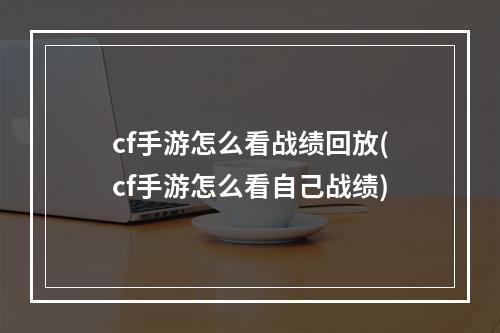 cf手游怎么看战绩回放(cf手游怎么看自己战绩)