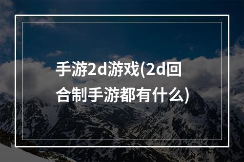 手游2d游戏(2d回合制手游都有什么)