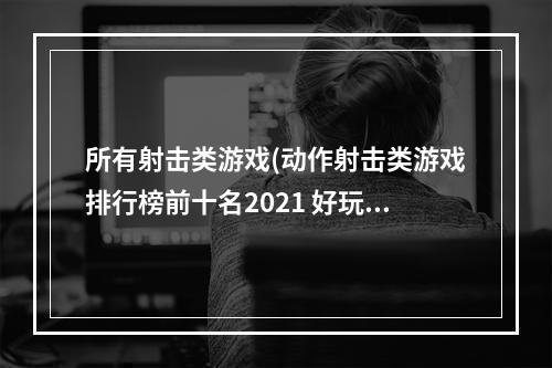 所有射击类游戏(动作射击类游戏排行榜前十名2021 好玩的动作射击类游戏有)