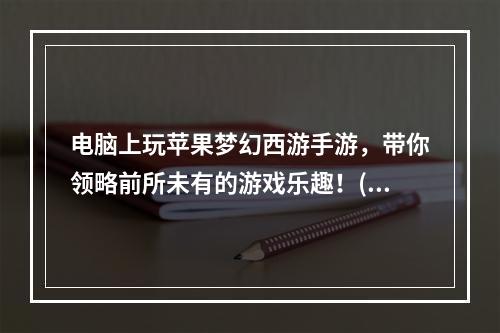 电脑上玩苹果梦幻西游手游，带你领略前所未有的游戏乐趣！(畅快体验苹果梦幻西游手游，电脑玩法带给你全新的游戏体验！)