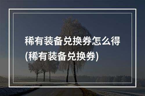 稀有装备兑换券怎么得(稀有装备兑换券)