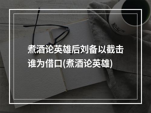 煮酒论英雄后刘备以截击谁为借口(煮酒论英雄)