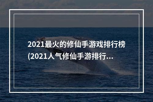 2021最火的修仙手游戏排行榜(2021人气修仙手游排行榜)