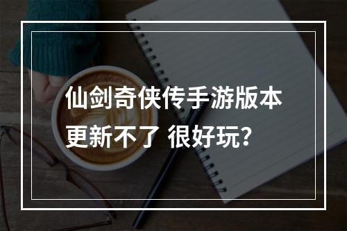 仙剑奇侠传手游版本更新不了 很好玩？