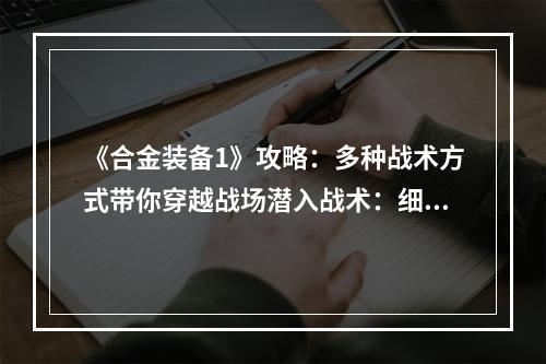 《合金装备1》攻略：多种战术方式带你穿越战场潜入战术：细节决定成败在游戏中，玩家需要将自己潜入目标区域进行暗杀或偷取情报等任务。这时，控制角色缓慢移动并利用战术