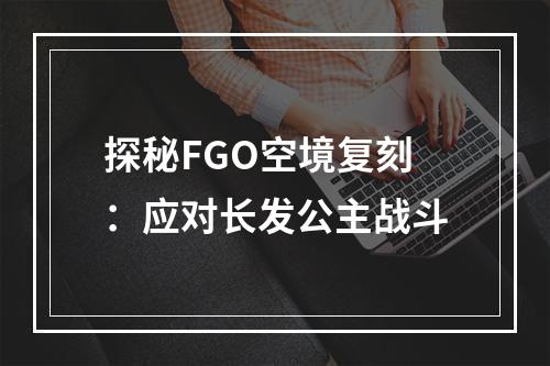 探秘FGO空境复刻：应对长发公主战斗