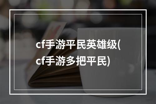 cf手游平民英雄级(cf手游多把平民)