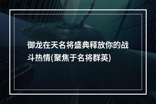 御龙在天名将盛典释放你的战斗热情(聚焦于名将群英)