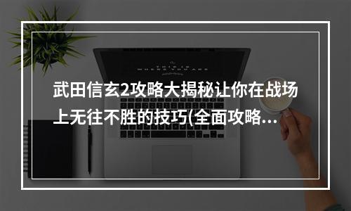 武田信玄2攻略大揭秘让你在战场上无往不胜的技巧(全面攻略必备)