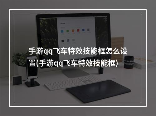 手游qq飞车特效技能框怎么设置(手游qq飞车特效技能框)