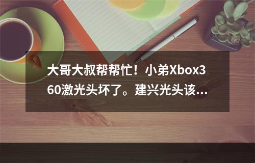 大哥大叔帮帮忙！小弟Xbox360激光头坏了。建兴光头该怎么换？(大叔帮帮忙)