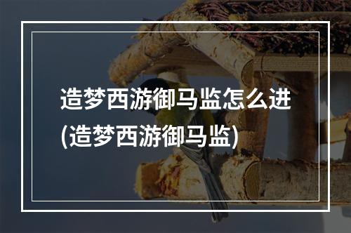 造梦西游御马监怎么进(造梦西游御马监)