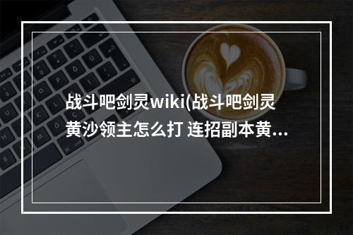 战斗吧剑灵wiki(战斗吧剑灵黄沙领主怎么打 连招副本黄沙领主通关攻略)