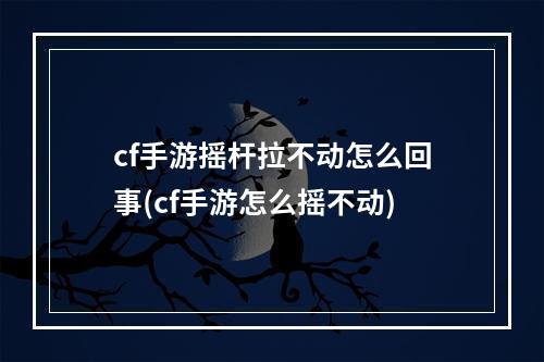 cf手游摇杆拉不动怎么回事(cf手游怎么摇不动)