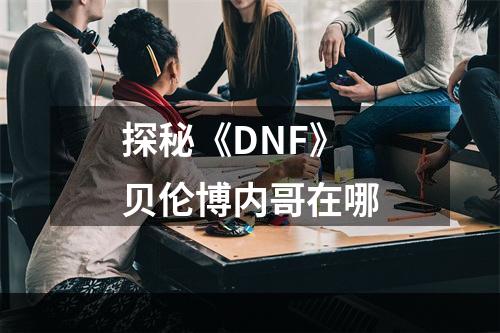 探秘《DNF》贝伦博内哥在哪