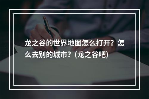 龙之谷的世界地图怎么打开？怎么去别的城市？(龙之谷吧)