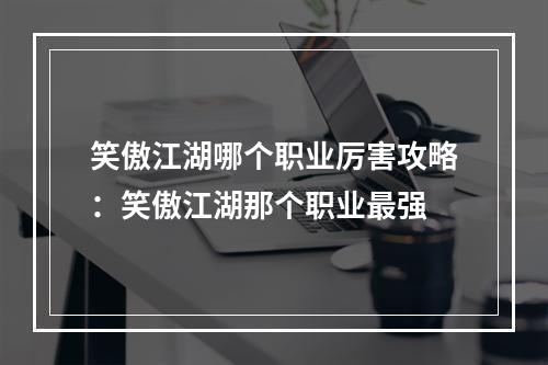 笑傲江湖哪个职业厉害攻略：笑傲江湖那个职业最强