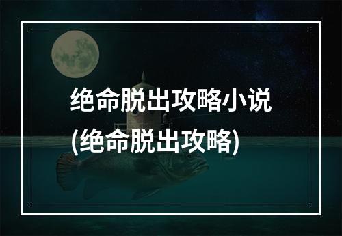 绝命脱出攻略小说(绝命脱出攻略)