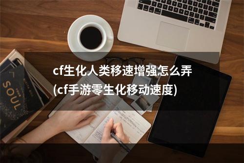 cf生化人类移速增强怎么弄(cf手游零生化移动速度)