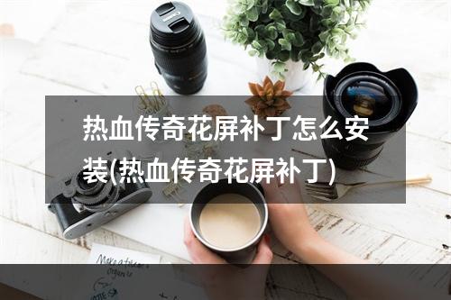 热血传奇花屏补丁怎么安装(热血传奇花屏补丁)