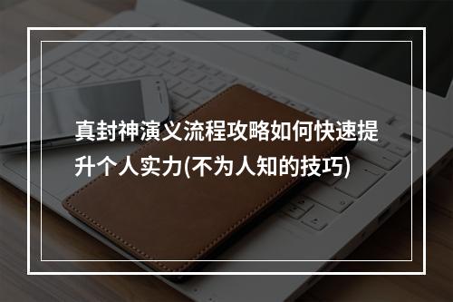 真封神演义流程攻略如何快速提升个人实力(不为人知的技巧)