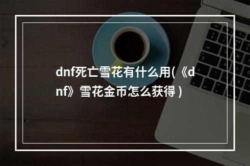 dnf死亡雪花有什么用(《dnf》雪花金币怎么获得 )