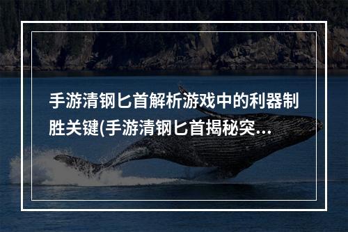 手游清钢匕首解析游戏中的利器制胜关键(手游清钢匕首揭秘突破游戏边界的终极武器)