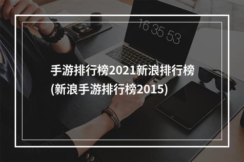 手游排行榜2021新浪排行榜(新浪手游排行榜2015)