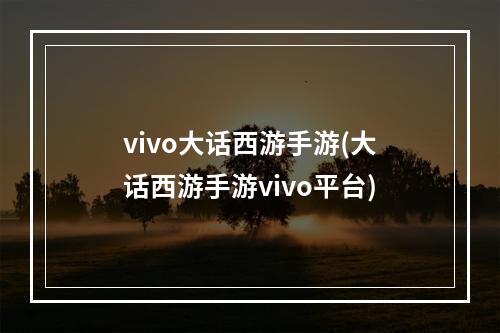 vivo大话西游手游(大话西游手游vivo平台)