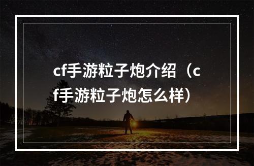 cf手游粒子炮介绍（cf手游粒子炮怎么样）