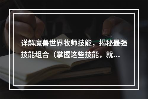 详解魔兽世界牧师技能，揭秘最强技能组合（掌握这些技能，就可以成为无敌牧师）(一文看懂魔兽世界牧师技能，从此不再迷失技能选择（牧师技能全攻略）)