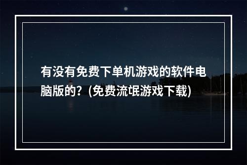 有没有免费下单机游戏的软件电脑版的？(免费流氓游戏下载)