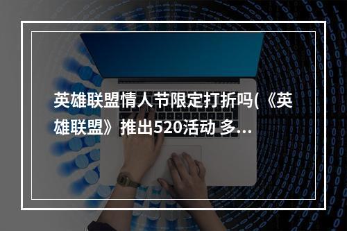 英雄联盟情人节限定打折吗(《英雄联盟》推出520活动 多款情人节限定皮肤折扣促销)